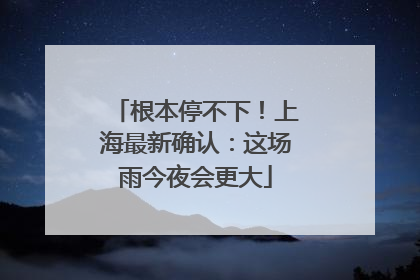 根本停不下！上海最新确认：这场雨今夜会更大