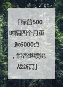 标普500时隔四个月重返6000点，能否继续挑战新高