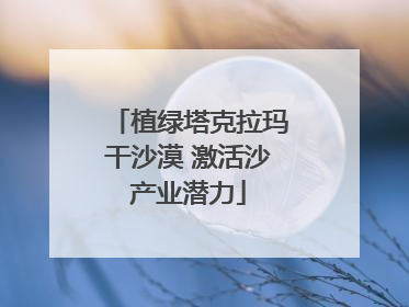 植绿塔克拉玛干沙漠 激活沙产业潜力