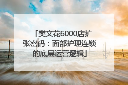 樊文花6000店扩张密码：面部护理连锁的底层运营逻辑
