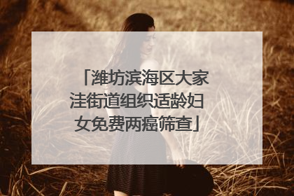 潍坊滨海区大家洼街道组织适龄妇女免费两癌筛查