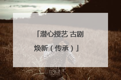 潜心授艺 古剧焕新（传承）