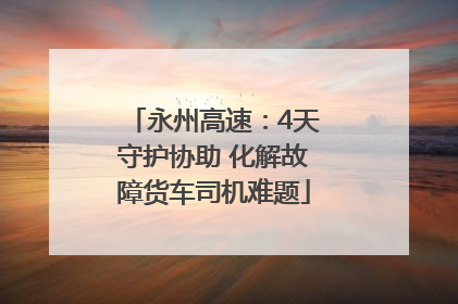 永州高速：4天守护协助 化解故障货车司机难题