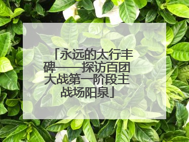 永远的太行丰碑——探访百团大战第一阶段主战场阳泉