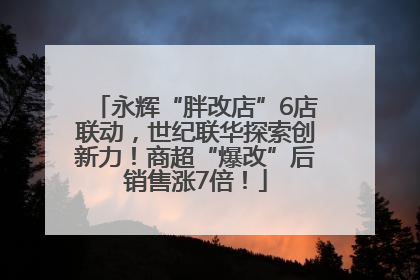 永辉“胖改店”6店联动，世纪联华探索创新力！商超“爆改”后销售涨7倍！