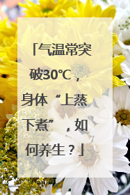气温常突破30℃，身体“上蒸下煮”，如何养生？