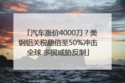 汽车涨价4000刀？美钢铝关税翻倍至50%冲击全球 多国威胁反制