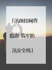 汛前拉网查隐患 筑牢防汛安全线