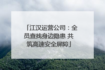 江汉运营公司：全员查找身边隐患 共筑高速安全屏障