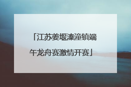 江苏姜堰溱潼镇端午龙舟赛激情开赛