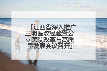 江西省深入推广三明医改经验暨公立医院改革与高质量发展会议召开