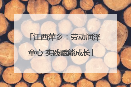 江西萍乡：劳动润泽童心 实践赋能成长