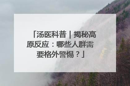 汤医科普｜揭秘高原反应：哪些人群需要格外警惕？