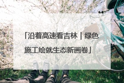 沿着高速看吉林｜绿色施工绘就生态新画卷
