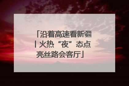 沿着高速看新疆丨火热“夜”态点亮丝路会客厅