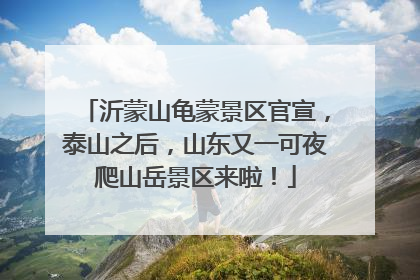 沂蒙山龟蒙景区官宣，泰山之后，山东又一可夜爬山岳景区来啦！