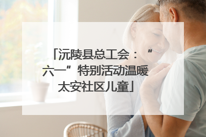 沅陵县总工会：“六一”特别活动温暖太安社区儿童