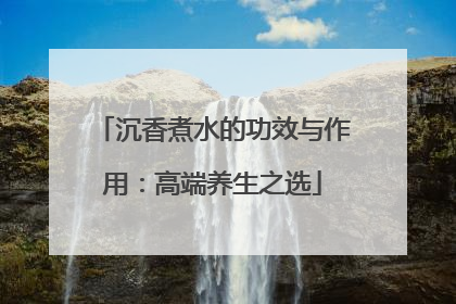 沉香煮水的功效与作用：高端养生之选