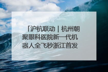 沪杭联动｜杭州朝聚眼科医院新一代机器人全飞秒浙江首发庆典仪式圆满落幕