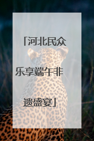 河北民众乐享端午非遗盛宴