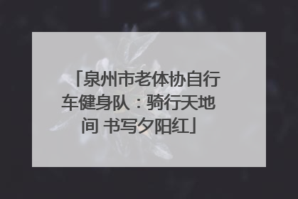 泉州市老体协自行车健身队：骑行天地间 书写夕阳红