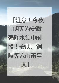 注意！今夜+明天为安徽强降水集中时段！安庆、铜陵等六市雨量大