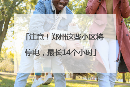 注意！郑州这些小区将停电，最长14个小时
