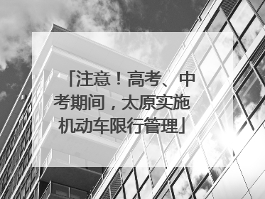 注意！高考、中考期间，太原实施机动车限行管理