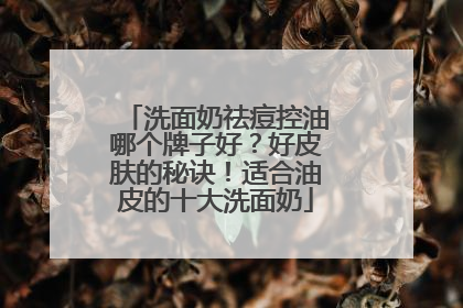 洗面奶祛痘控油哪个牌子好？好皮肤的秘诀！适合油皮的十大洗面奶
