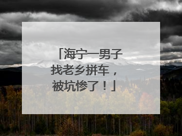 海宁一男子找老乡拼车，被坑惨了！