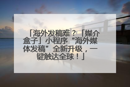 海外发稿难？「媒介盒子」小程序“海外媒体发稿”全新升级，一键触达全球！
