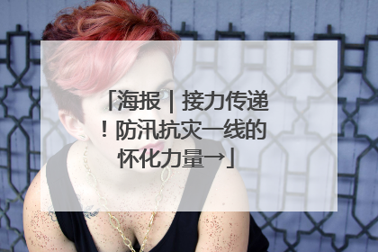 海报｜接力传递！防汛抗灾一线的怀化力量→