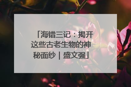 海错三记：揭开这些古老生物的神秘面纱｜盛文强