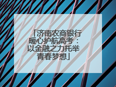济南农商银行暖心护航高考：以金融之力托举青春梦想