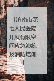 济南市第七人民医院开展有限空间应急演练及消防培训