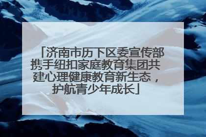 济南市历下区委宣传部携手纽扣家庭教育集团共建心理健康教育新生态，护航青少年成长