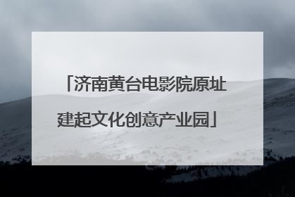 济南黄台电影院原址建起文化创意产业园