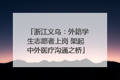 浙江义乌：外籍学生志愿者上岗 架起中外医疗沟通之桥