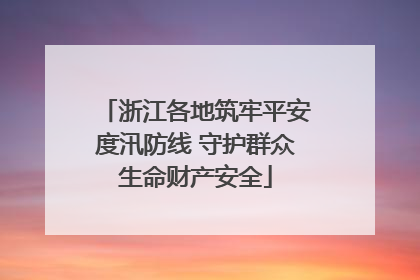 浙江各地筑牢平安度汛防线 守护群众生命财产安全