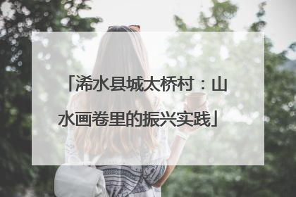 浠水县城太桥村：山水画卷里的振兴实践