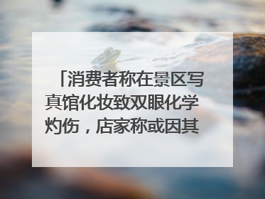 消费者称在景区写真馆化妆致双眼化学灼伤，店家称或因其卸妆不当 市场监管部门介入