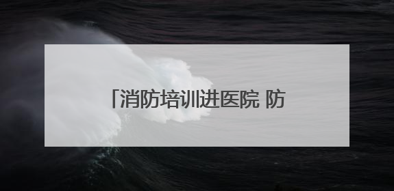 消防培训进医院 防火“处方”护平安