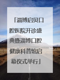淄博启贝口腔医院开诊盛典暨淄博口腔健康科普馆启幕仪式举行