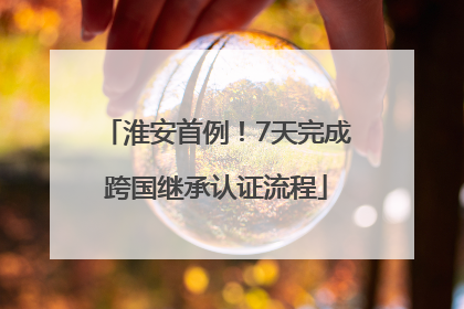 淮安首例！7天完成跨国继承认证流程