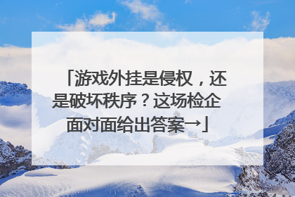 游戏外挂是侵权，还是破坏秩序？这场检企面对面给出答案→