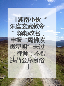 湖南小伙“朱雀玄武敕令”频频改名，申报“周佛紫微星明”未过；律师：不得违背公序良俗