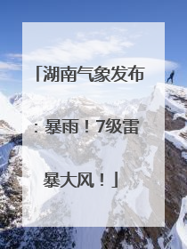 湖南气象发布：暴雨！7级雷暴大风！