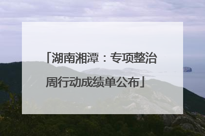 湖南湘潭：专项整治周行动成绩单公布