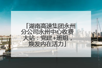 湖南高速集团永州分公司永州中心收费大站：党建+班组，焕发内在活力