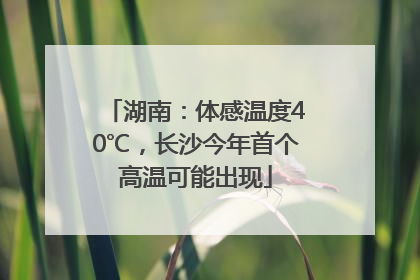 湖南：体感温度40℃，长沙今年首个高温可能出现